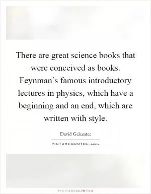 There are great science books that were conceived as books. Feynman’s famous introductory lectures in physics, which have a beginning and an end, which are written with style Picture Quote #1