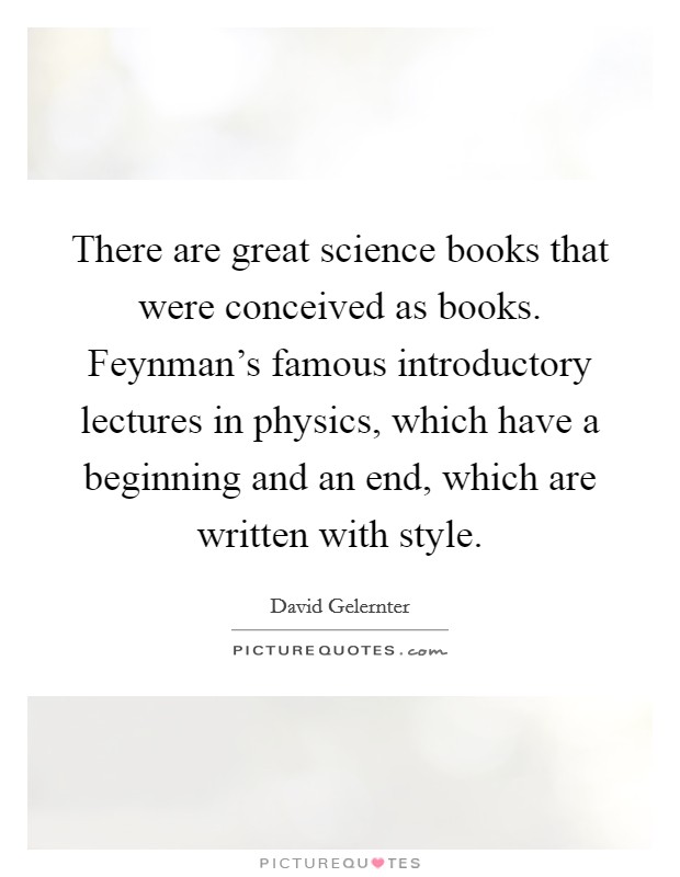 There are great science books that were conceived as books. Feynman's famous introductory lectures in physics, which have a beginning and an end, which are written with style. Picture Quote #1