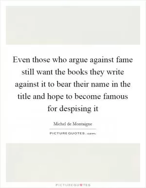 Even those who argue against fame still want the books they write against it to bear their name in the title and hope to become famous for despising it Picture Quote #1