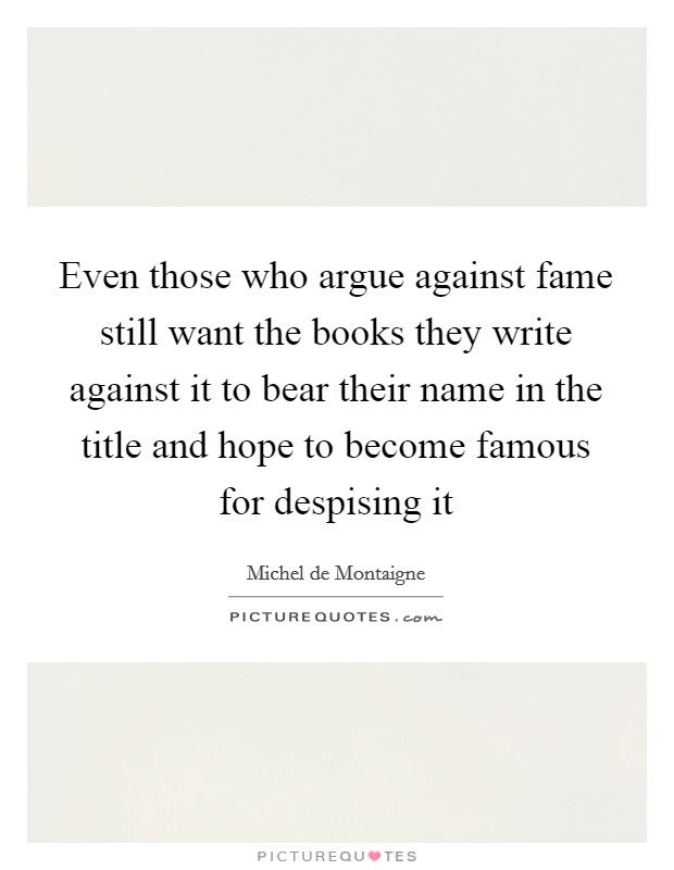 Even those who argue against fame still want the books they write against it to bear their name in the title and hope to become famous for despising it Picture Quote #1
