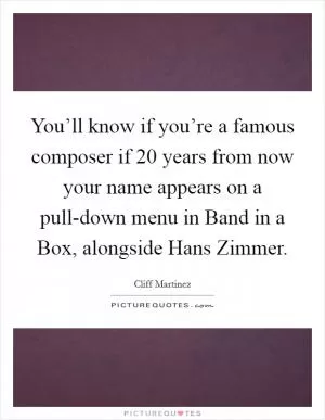 You’ll know if you’re a famous composer if 20 years from now your name appears on a pull-down menu in Band in a Box, alongside Hans Zimmer Picture Quote #1