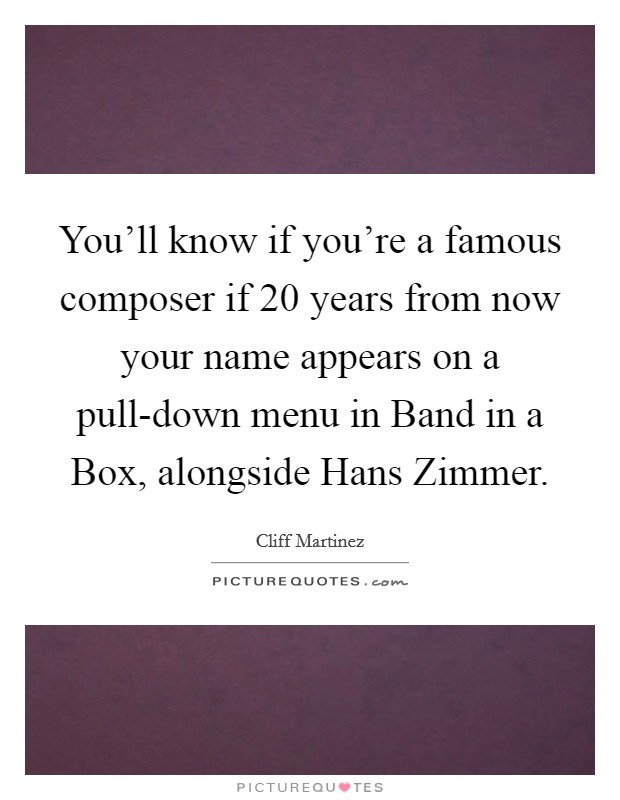 You'll know if you're a famous composer if 20 years from now your name appears on a pull-down menu in Band in a Box, alongside Hans Zimmer. Picture Quote #1