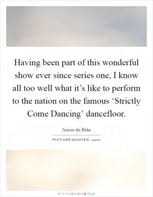 Having been part of this wonderful show ever since series one, I know all too well what it’s like to perform to the nation on the famous ‘Strictly Come Dancing’ dancefloor Picture Quote #1