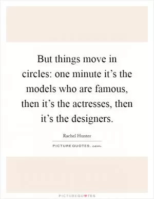 But things move in circles: one minute it’s the models who are famous, then it’s the actresses, then it’s the designers Picture Quote #1