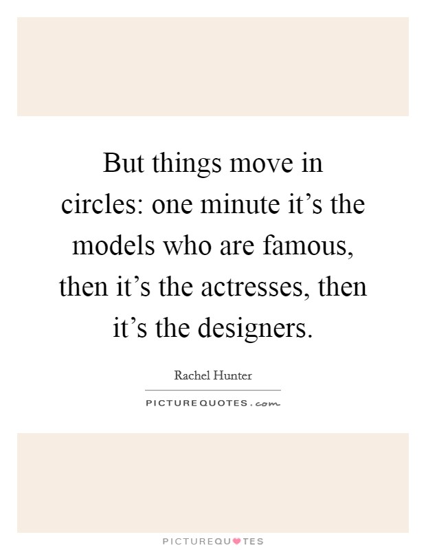 But things move in circles: one minute it's the models who are famous, then it's the actresses, then it's the designers. Picture Quote #1