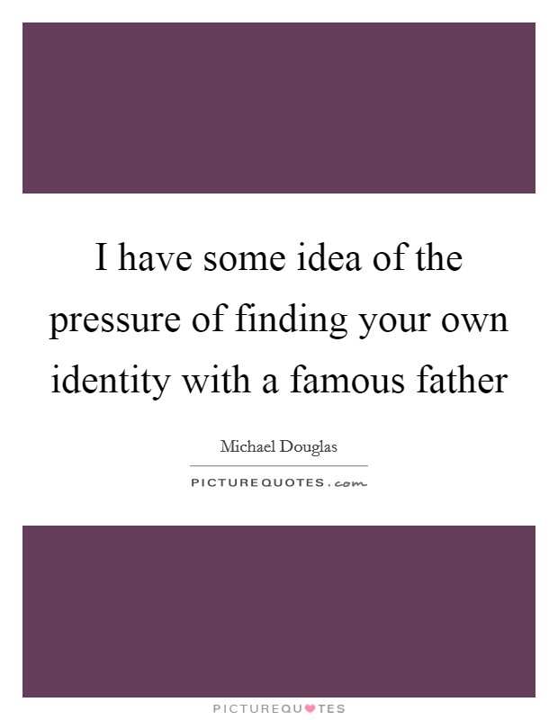 I have some idea of the pressure of finding your own identity with a famous father Picture Quote #1