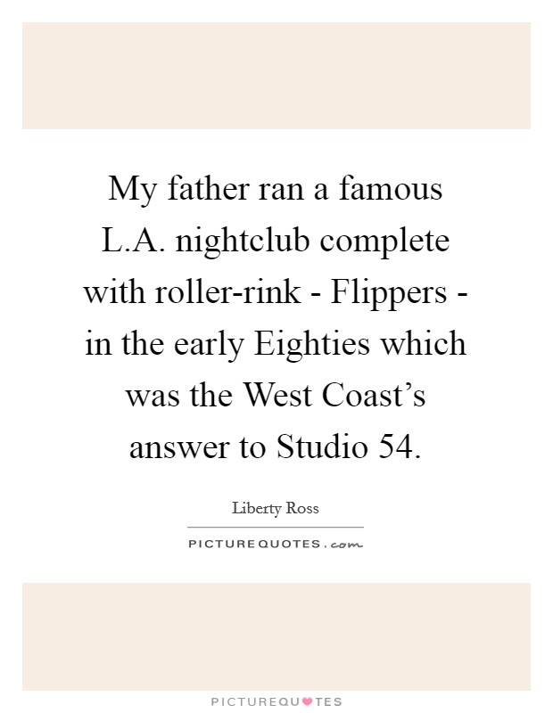 My father ran a famous L.A. nightclub complete with roller-rink - Flippers - in the early Eighties which was the West Coast’s answer to Studio 54 Picture Quote #1