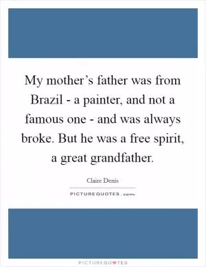 My mother’s father was from Brazil - a painter, and not a famous one - and was always broke. But he was a free spirit, a great grandfather Picture Quote #1