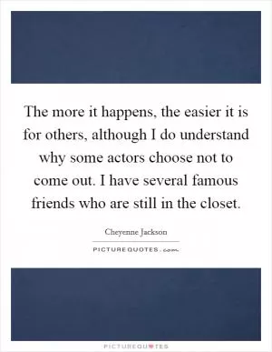 The more it happens, the easier it is for others, although I do understand why some actors choose not to come out. I have several famous friends who are still in the closet Picture Quote #1