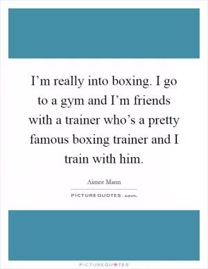 I’m really into boxing. I go to a gym and I’m friends with a trainer who’s a pretty famous boxing trainer and I train with him Picture Quote #1