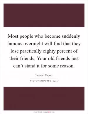 Most people who become suddenly famous overnight will find that they lose practically eighty percent of their friends. Your old friends just can’t stand it for some reason Picture Quote #1