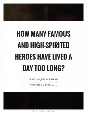How many famous and high-spirited heroes have lived a day too long? Picture Quote #1