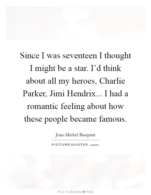 Since I was seventeen I thought I might be a star. I'd think about all my heroes, Charlie Parker, Jimi Hendrix... I had a romantic feeling about how these people became famous. Picture Quote #1