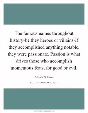 The famous names throughout history-be they heroes or villains-if they accomplished anything notable, they were passionate. Passion is what drives those who accomplish momentous feats, for good or evil Picture Quote #1