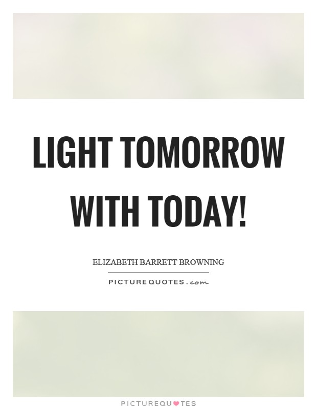 Light tomorrow with today! Picture Quote #1