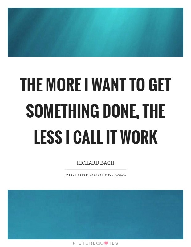The more I want to get something done, the less I call it work Picture Quote #1