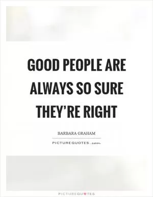 Good people are always so sure they’re right Picture Quote #1