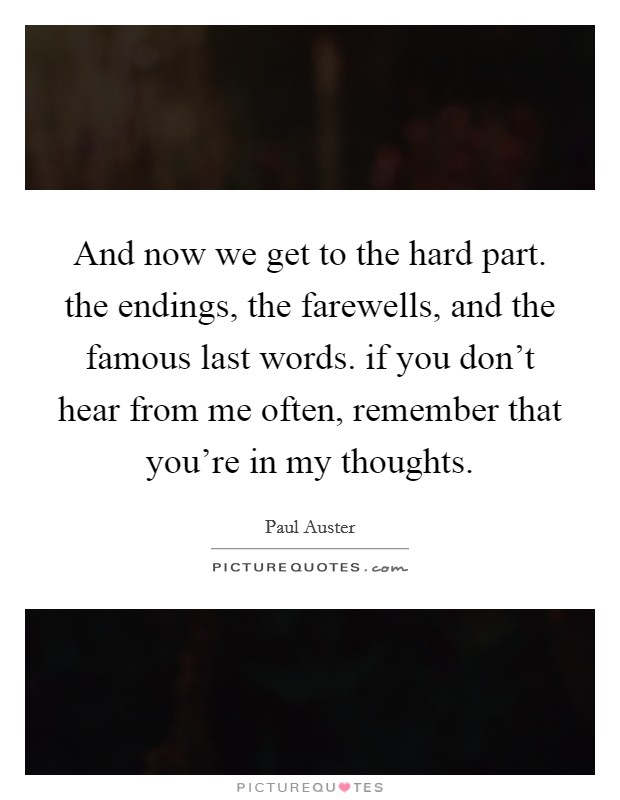 And now we get to the hard part. the endings, the farewells, and the famous last words. if you don't hear from me often, remember that you're in my thoughts. Picture Quote #1