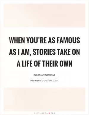 When you’re as famous as I am, stories take on a life of their own Picture Quote #1
