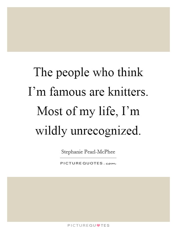 The people who think I'm famous are knitters. Most of my life, I'm wildly unrecognized. Picture Quote #1