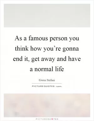 As a famous person you think how you’re gonna end it, get away and have a normal life Picture Quote #1