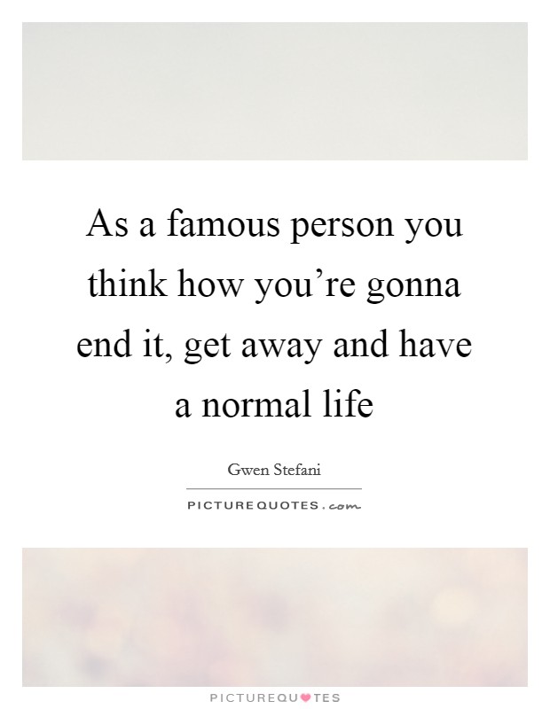 As a famous person you think how you're gonna end it, get away and have a normal life Picture Quote #1
