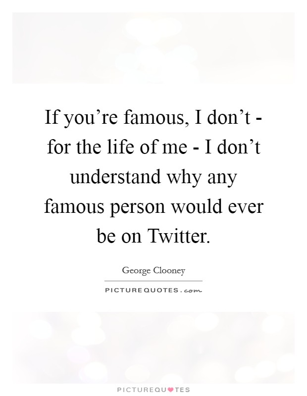 If you're famous, I don't - for the life of me - I don't understand why any famous person would ever be on Twitter. Picture Quote #1