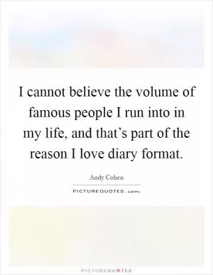 I cannot believe the volume of famous people I run into in my life, and that’s part of the reason I love diary format Picture Quote #1