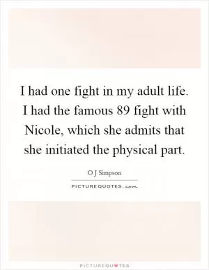 I had one fight in my adult life. I had the famous  89 fight with Nicole, which she admits that she initiated the physical part Picture Quote #1