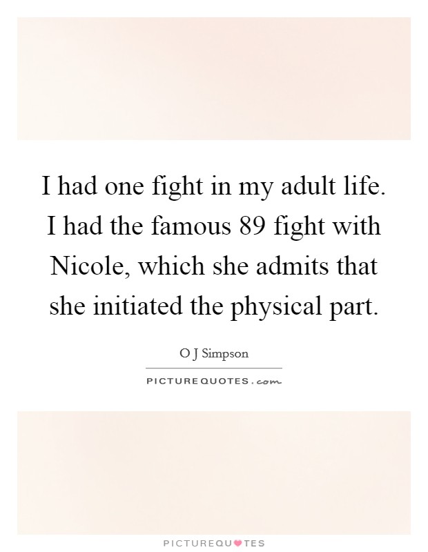 I had one fight in my adult life. I had the famous  89 fight with Nicole, which she admits that she initiated the physical part. Picture Quote #1