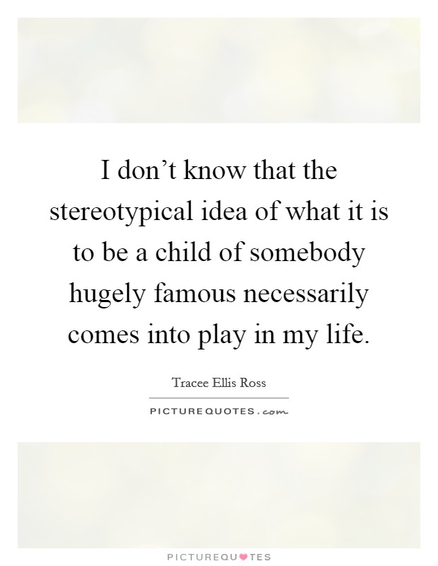 I don't know that the stereotypical idea of what it is to be a child of somebody hugely famous necessarily comes into play in my life. Picture Quote #1