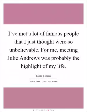 I’ve met a lot of famous people that I just thought were so unbelievable. For me, meeting Julie Andrews was probably the highlight of my life Picture Quote #1