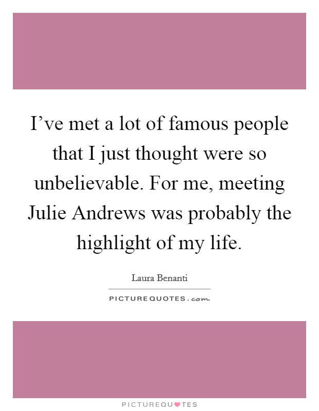 I've met a lot of famous people that I just thought were so unbelievable. For me, meeting Julie Andrews was probably the highlight of my life. Picture Quote #1
