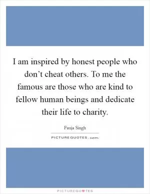 I am inspired by honest people who don’t cheat others. To me the famous are those who are kind to fellow human beings and dedicate their life to charity Picture Quote #1
