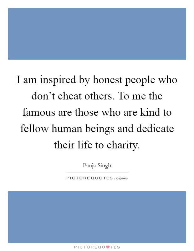 I am inspired by honest people who don't cheat others. To me the famous are those who are kind to fellow human beings and dedicate their life to charity. Picture Quote #1