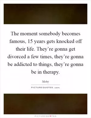 The moment somebody becomes famous, 15 years gets knocked off their life. They’re gonna get divorced a few times, they’re gonna be addicted to things, they’re gonna be in therapy Picture Quote #1