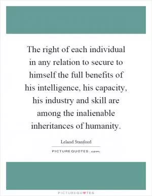 The right of each individual in any relation to secure to himself the full benefits of his intelligence, his capacity, his industry and skill are among the inalienable inheritances of humanity Picture Quote #1