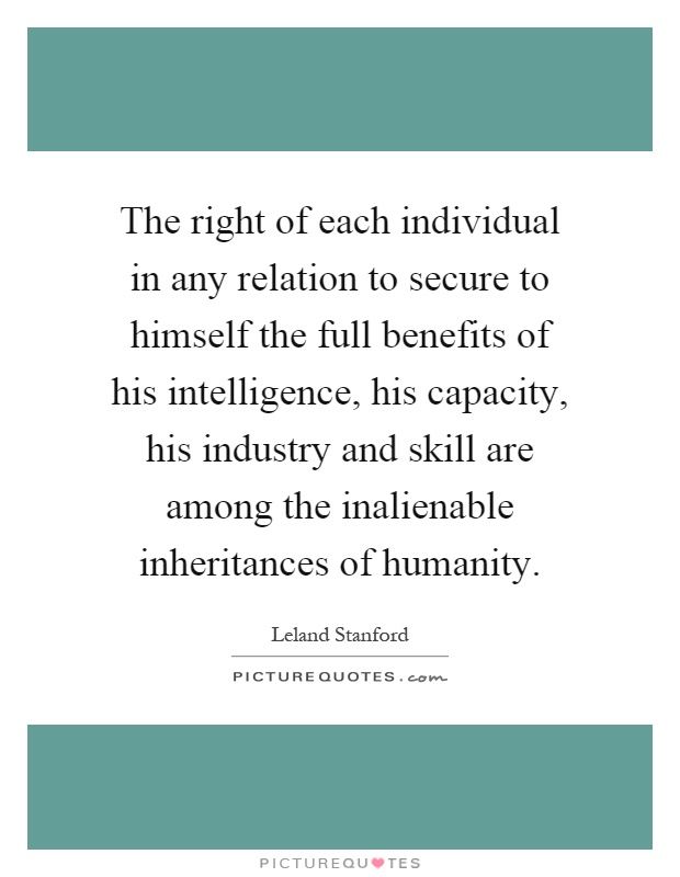 The right of each individual in any relation to secure to himself the full benefits of his intelligence, his capacity, his industry and skill are among the inalienable inheritances of humanity Picture Quote #1