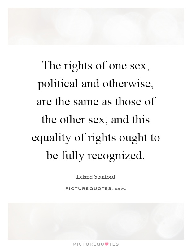 The rights of one sex, political and otherwise, are the same as those of the other sex, and this equality of rights ought to be fully recognized Picture Quote #1