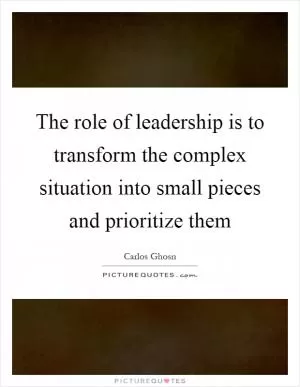 The role of leadership is to transform the complex situation into small pieces and prioritize them Picture Quote #1