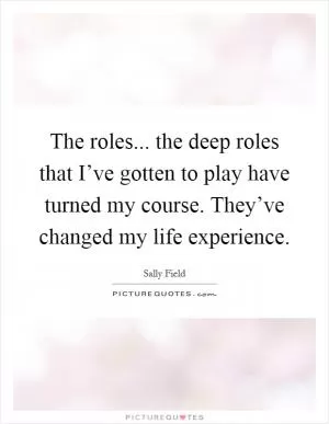 The roles... the deep roles that I’ve gotten to play have turned my course. They’ve changed my life experience Picture Quote #1