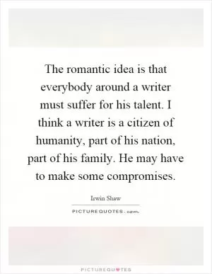 The romantic idea is that everybody around a writer must suffer for his talent. I think a writer is a citizen of humanity, part of his nation, part of his family. He may have to make some compromises Picture Quote #1