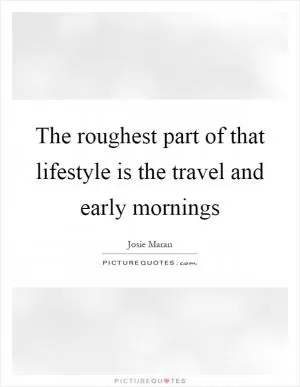 The roughest part of that lifestyle is the travel and early mornings Picture Quote #1