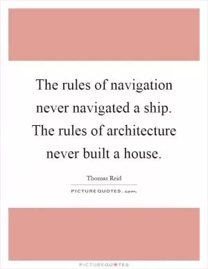 The rules of navigation never navigated a ship. The rules of architecture never built a house Picture Quote #1