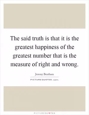 The said truth is that it is the greatest happiness of the greatest number that is the measure of right and wrong Picture Quote #1