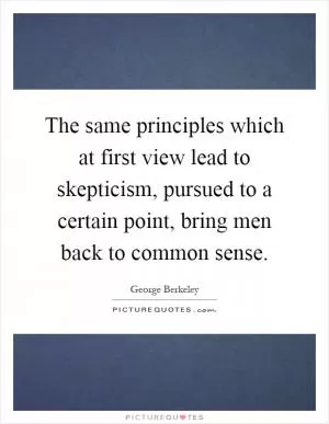 The same principles which at first view lead to skepticism, pursued to a certain point, bring men back to common sense Picture Quote #1