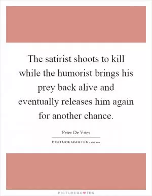 The satirist shoots to kill while the humorist brings his prey back alive and eventually releases him again for another chance Picture Quote #1
