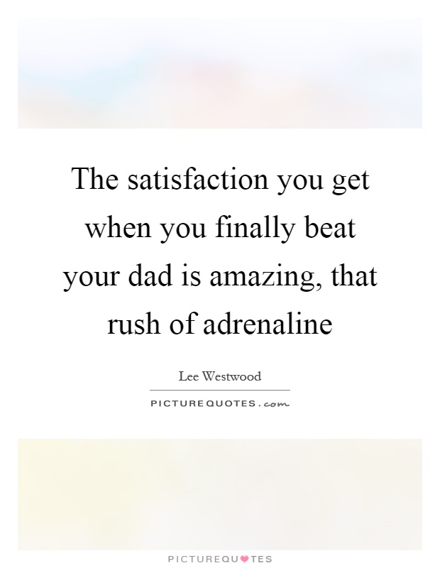 The satisfaction you get when you finally beat your dad is amazing, that rush of adrenaline Picture Quote #1