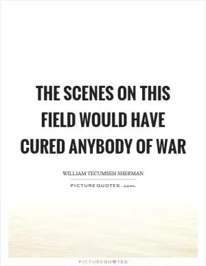 The scenes on this field would have cured anybody of war Picture Quote #1