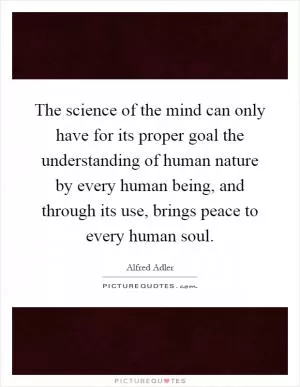 The science of the mind can only have for its proper goal the understanding of human nature by every human being, and through its use, brings peace to every human soul Picture Quote #1